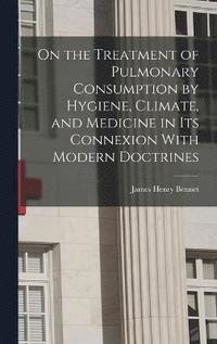 bokomslag On the Treatment of Pulmonary Consumption by Hygiene, Climate, and Medicine in Its Connexion With Modern Doctrines