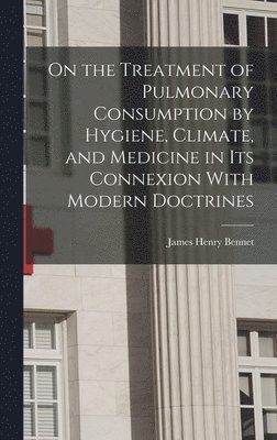 bokomslag On the Treatment of Pulmonary Consumption by Hygiene, Climate, and Medicine in Its Connexion With Modern Doctrines