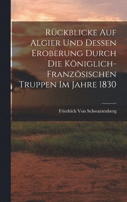 Rckblicke Auf Algier Und Dessen Eroberung Durch Die Kniglich-Franzsischen Truppen Im Jahre 1830 1