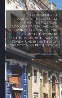 bokomslag Letters of Decius, in Answer to the Criticism Upon the Political Account of Trinidad, and Upon the Defence of the Crimes of Governor Picton, in the Anti-Jacobin Review, Under the Title of the