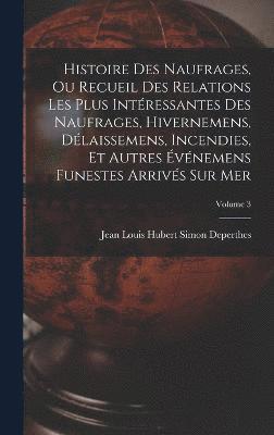 bokomslag Histoire Des Naufrages, Ou Recueil Des Relations Les Plus Intressantes Des Naufrages, Hivernemens, Dlaissemens, Incendies, Et Autres vnemens Funestes Arrivs Sur Mer; Volume 3