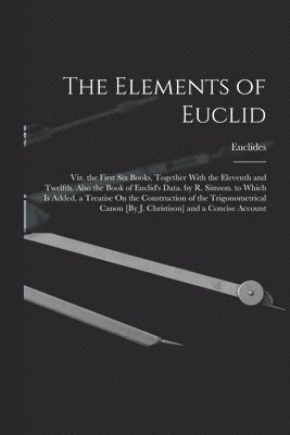 bokomslag The Elements of Euclid; Viz. the First Six Books, Together With the Eleventh and Twelfth. Also the Book of Euclid's Data. by R. Simson. to Which Is Added, a Treatise On the Construction of the