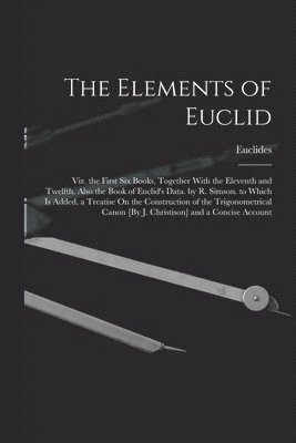The Elements of Euclid; Viz. the First Six Books, Together With the Eleventh and Twelfth. Also the Book of Euclid's Data. by R. Simson. to Which Is Added, a Treatise On the Construction of the 1
