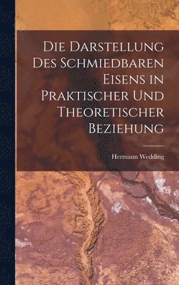 Die Darstellung Des Schmiedbaren Eisens in Praktischer Und Theoretischer Beziehung 1