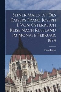 bokomslag Seiner Majestt Des Kaisers Franz Joseph I. Von sterreich Reise Nach Russland Im Monate Februar, 1874