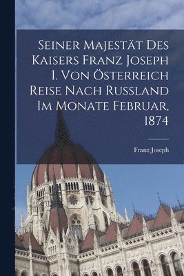 bokomslag Seiner Majestät Des Kaisers Franz Joseph I. Von Österreich Reise Nach Russland Im Monate Februar, 1874