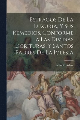Estragos De La Luxuria, Y Sus Remedios, Conforme a Las Divinas Escrituras, Y Santos Padres De La Iglesia