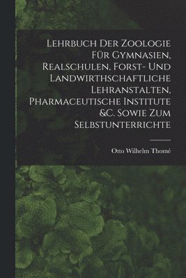 Lehrbuch Der Zoologie Für Gymnasien, Realschulen, Forst- Und Landwirthschaftliche Lehranstalten, Pharmaceutische Institute &c. Sowie Zum Selbstunterrichte