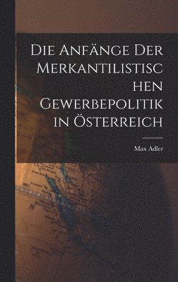 Max Adler - Anfänge Der Merkantilistischen Gewerbepolitik in Österreich, Inbunden