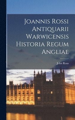 Joannis Rossi Antiquarii Warwicensis Historia Regum Angliae 1