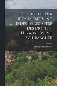 bokomslag Geschichte Der Thronentsetzung Und Des Todes Peter Des Dritten, Herausg. Von J. Schumacher