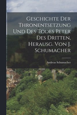 Andreas Schumacher - Geschichte Der Thronentsetzung Und Des Todes Peter Des Dritten, Herausg. Von J. Schumacher, Häftad