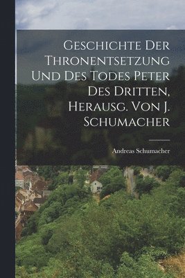 bokomslag Geschichte Der Thronentsetzung Und Des Todes Peter Des Dritten, Herausg. Von J. Schumacher