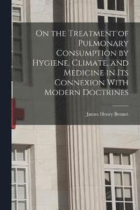 bokomslag On the Treatment of Pulmonary Consumption by Hygiene, Climate, and Medicine in Its Connexion With Modern Doctrines