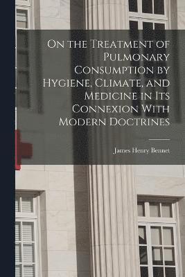 On the Treatment of Pulmonary Consumption by Hygiene, Climate, and Medicine in Its Connexion With Modern Doctrines 1