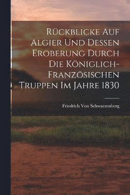 Rckblicke Auf Algier Und Dessen Eroberung Durch Die Kniglich-Franzsischen Truppen Im Jahre 1830 1