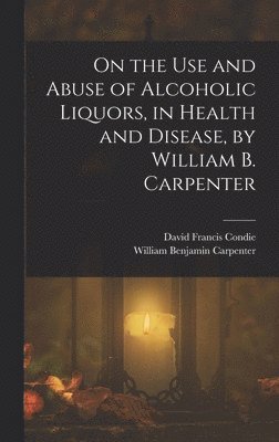 bokomslag On the Use and Abuse of Alcoholic Liquors, in Health and Disease, by William B. Carpenter