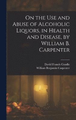 William Benjamin Carpenter, David Francis Condie - On the Use and Abuse of Alcoholic Liquors, in Health and Disease, by William B. Carpenter, Inbunden