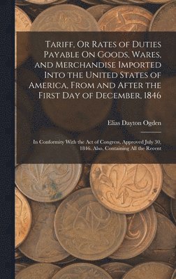 bokomslag Tariff, Or Rates of Duties Payable On Goods, Wares, and Merchandise Imported Into the United States of America, From and After the First Day of December, 1846