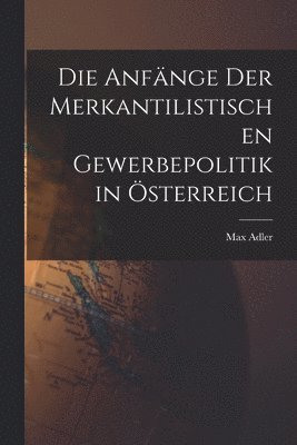 Max Adler - Anfänge Der Merkantilistischen Gewerbepolitik in Österreich, Häftad