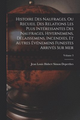 Histoire Des Naufrages, Ou Recueil Des Relations Les Plus Intressantes Des Naufrages, Hivernemens, Dlaissemens, Incendies, Et Autres vnemens Funestes Arrivs Sur Mer; Volume 3 1