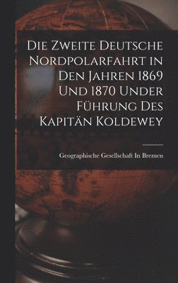 Die Zweite Deutsche Nordpolarfahrt in Den Jahren 1869 Und 1870 Under Fhrung Des Kapitn Koldewey 1