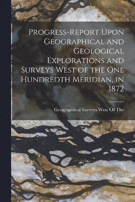 Progress-Report Upon Geographical and Geological Explorations and Surveys West of the One Hundredth Meridian, in 1872 1