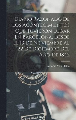 Diario Razonado De Los Acontecimientos Que Tuvieron Lugar En Barcelona, Desde El 13 De Noviembre Al 22 De Diciembre Del Ao De 1842 1