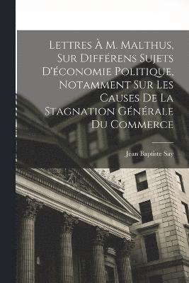 Jean Baptiste Say - Lettres À M. Malthus, Sur Différens Sujets D'économie Politique, Notamment Sur Les Causes De La Stagnation Générale Du Commerce, Häftad