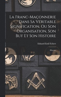 La Franc-Maonnerie Dans Sa Vritable Signification, Ou Son Organisation, Son But Et Son Histoire 1