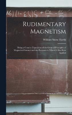 Rudimentary Magnetism; Being a Concise Exposition of the General Principles of Magnetical Science and the Purposes to Which It Has Been Applied 1