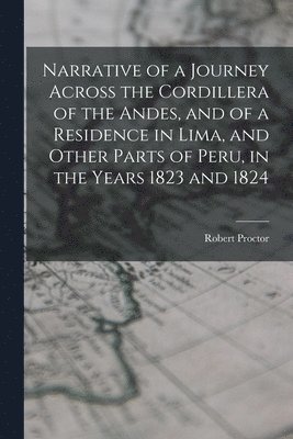 Robert Proctor - Narrative of a Journey Across the Cordillera of the Andes, and of a Residence in Lima, and Other Parts of Peru, in the Years 1823 and 1824, Häftad