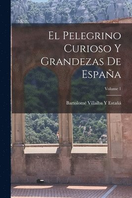El Pelegrino Curioso Y Grandezas De Espaa; Volume 1 1