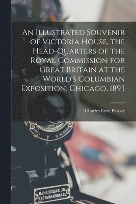 Charles Eyre Pascoe - Illustrated Souvenir of Victoria House, the Head-Quarters of the Royal Commission for Great Britain at the World's Columbian Exposition, Chicago, 1893, Häftad