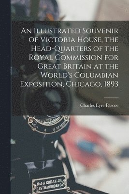 An Illustrated Souvenir of Victoria House, the Head-Quarters of the Royal Commission for Great Britain at the World's Columbian Exposition, Chicago, 1893 1