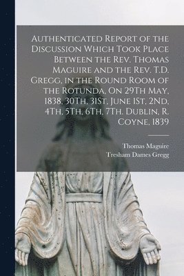 Thomas Maguire, Tresham Dames Gregg - Authenticated Report of the Discussion Which Took Place Between the Rev. Thomas Maguire and the Rev. T.D. Gregg, in the Round Room of the Rotunda, On 29Th May, 1838, 30Th, 31St, June 1St, 2Nd, 4Th, 5Th, 6Th, 7Th. Dublin, R. Coyne, 1839, Häftad