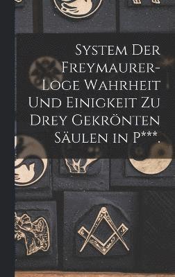 System Der Freymaurer-Loge Wahrheit Und Einigkeit Zu Drey Gekrnten Sulen in P***. 1