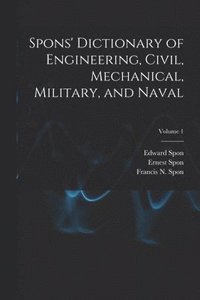 bokomslag Spons' Dictionary of Engineering, Civil, Mechanical, Military, and Naval; Volume 1