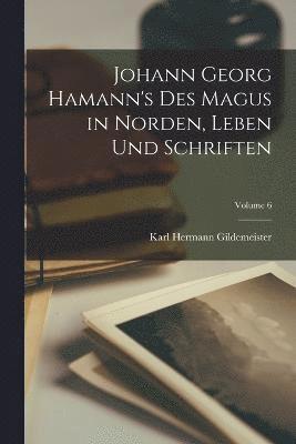 Johann Georg Hamann's Des Magus in Norden, Leben Und Schriften; Volume 6 1