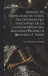 bokomslag Manuel De L'horloger Ou Guide Des Ouvriers Qui S'occupent De La Construction Des Machines Propres  Mesurer Le Temps