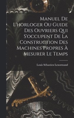 Manuel De L'horloger Ou Guide Des Ouvriers Qui S'occupent De La Construction Des Machines Propres  Mesurer Le Temps 1