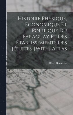 Histoire Physique, conomique Et Politique Du Paraguay Et Des tablissements Des Jsuites. [With] Atlas 1