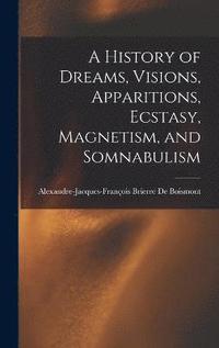 bokomslag A History of Dreams, Visions, Apparitions, Ecstasy, Magnetism, and Somnabulism