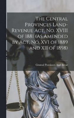 bokomslag Central Provinces Land-Revenue Act, No. XVIII of 1881 (As Amended by Act, No. XVI of 1889 and XII of 1898)