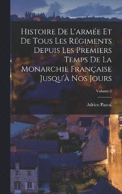 Histoire De L'arme Et De Tous Les Rgiments Depuis Les Premiers Temps De La Monarchie Franaise Jusqu' Nos Jours; Volume 5 1