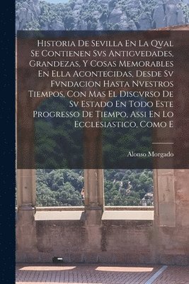 bokomslag Historia De Sevilla En La Qval Se Contienen Svs Antigvedades, Grandezas, Y Cosas Memorables En Ella Acontecidas, Desde Sv Fvndacion Hasta Nvestros Tiempos, Con Mas El Discvrso De Sv Estado En Todo