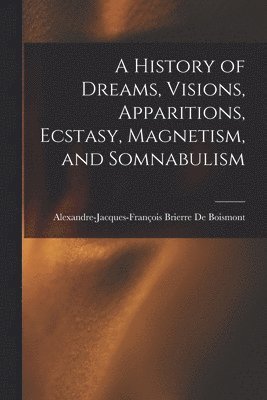 bokomslag A History of Dreams, Visions, Apparitions, Ecstasy, Magnetism, and Somnabulism