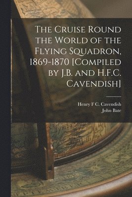 bokomslag The Cruise Round the World of the Flying Squadron, 1869-1870 [Compiled by J.B. and H.F.C. Cavendish]