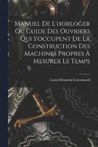 bokomslag Manuel De L'horloger Ou Guide Des Ouvriers Qui S'occupent De La Construction Des Machines Propres  Mesurer Le Temps