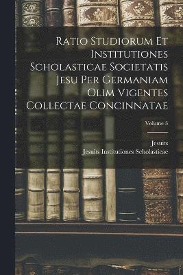 Ratio Studiorum Et Institutiones Scholasticae Societatis Jesu Per Germaniam Olim Vigentes Collectae Concinnatae; Volume 3 1